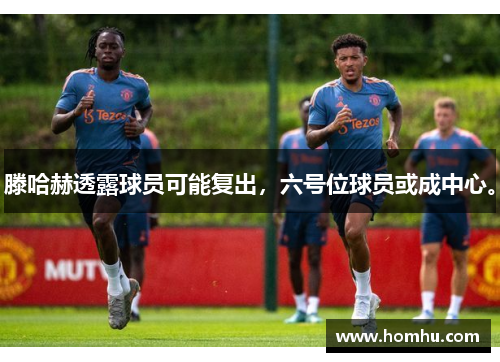 滕哈赫透露球员可能复出，六号位球员或成中心。