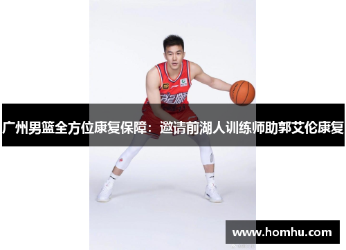 广州男篮全方位康复保障：邀请前湖人训练师助郭艾伦康复