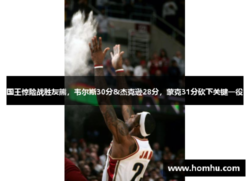 国王惊险战胜灰熊，韦尔斯30分&杰克逊28分，蒙克31分砍下关键一役